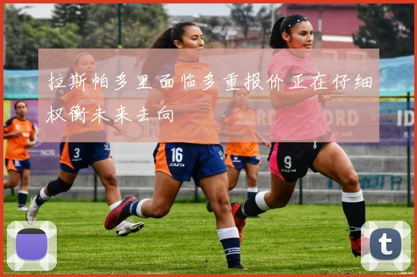 拉斯帕多里面临多重报价正在仔细权衡未来去向