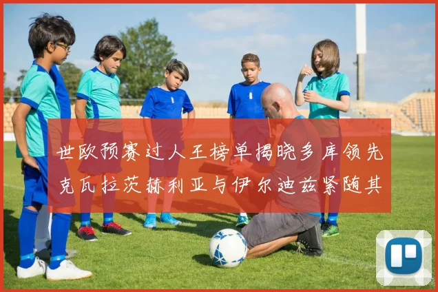 世欧预赛过人王榜单揭晓多库领先克瓦拉茨赫利亚与伊尔迪兹紧随其后