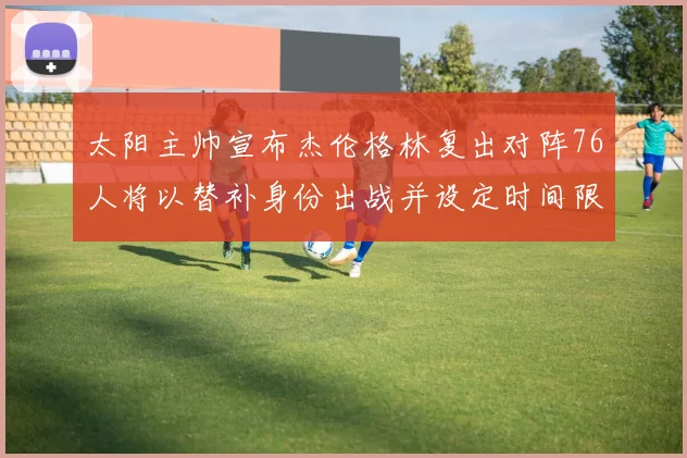 太阳主帅宣布杰伦格林复出对阵76人将以替补身份出战并设定时间限制