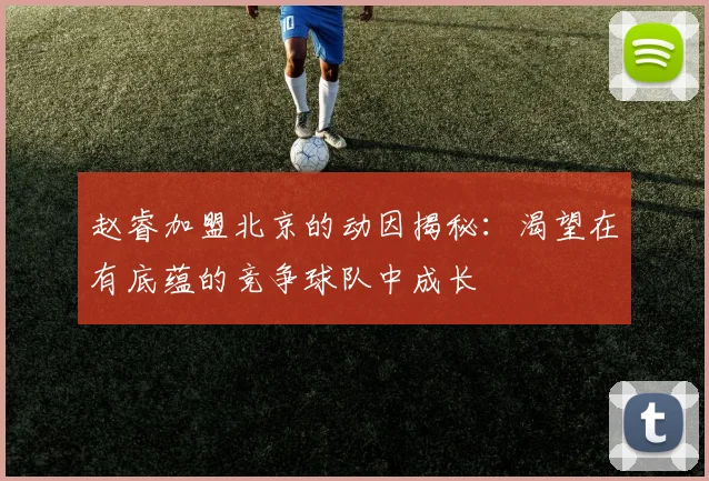 赵睿加盟北京的动因揭秘：渴望在有底蕴的竞争球队中成长