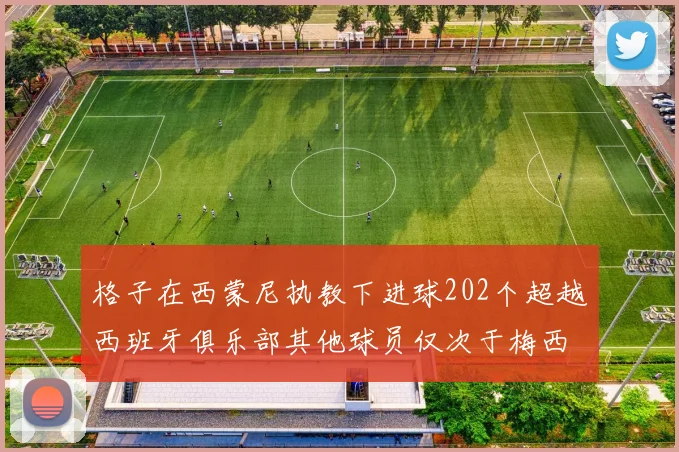 格子在西蒙尼执教下进球202个超越西班牙俱乐部其他球员仅次于梅西