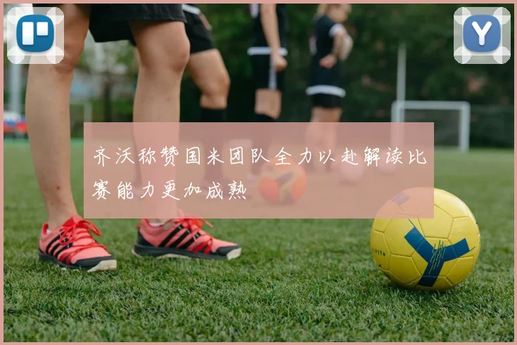 齐沃称赞国米团队全力以赴解读比赛能力更加成熟
