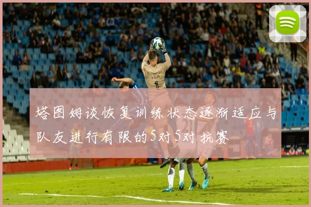 塔图姆谈恢复训练状态逐渐适应与队友进行有限的5对5对抗赛