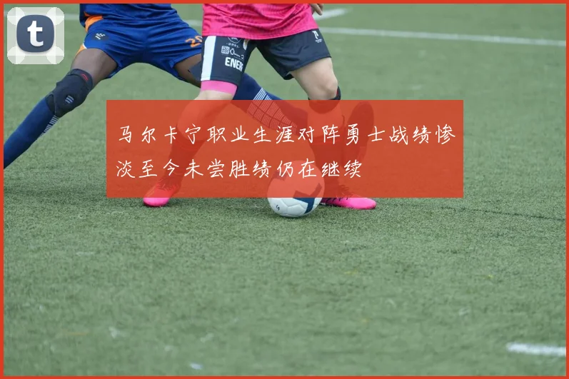 马尔卡宁职业生涯对阵勇士战绩惨淡至今未尝胜绩仍在继续