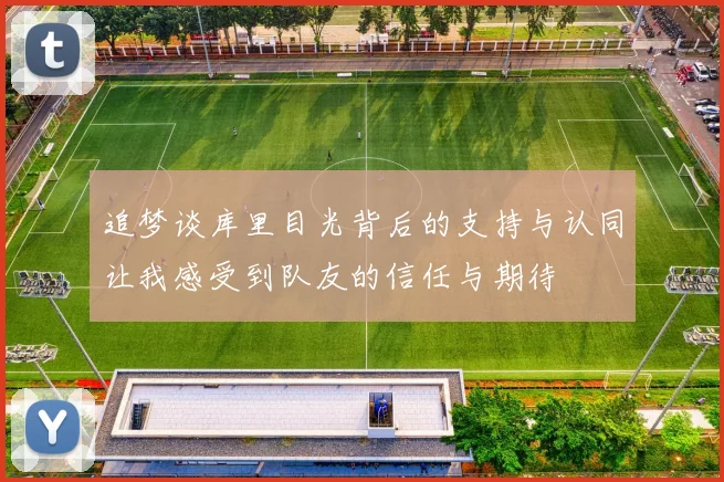 追梦谈库里目光背后的支持与认同让我感受到队友的信任与期待