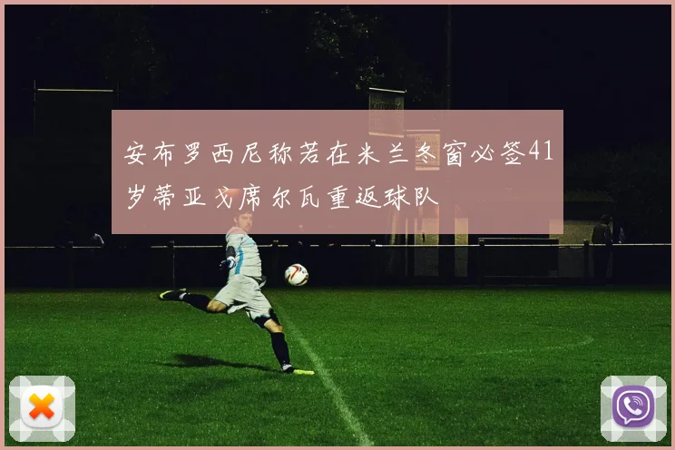 安布罗西尼称若在米兰冬窗必签41岁蒂亚戈席尔瓦重返球队