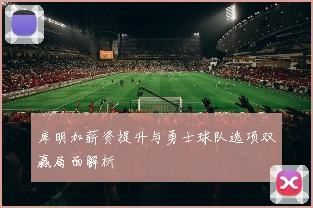 库明加薪资提升与勇士球队选项双赢局面解析