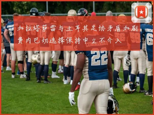 加拉塔萨雷与土耳其足协矛盾加剧费内巴切选择保持中立不介入