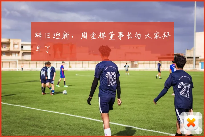 辞旧迎新，周金辉董事长给大家拜年了