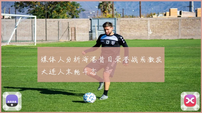 媒体人分析海港昔日荣誉战或激发大连人末轮斗志