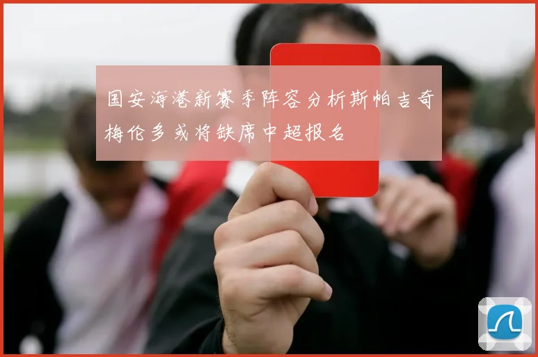 国安海港新赛季阵容分析斯帕吉奇梅伦多或将缺席中超报名