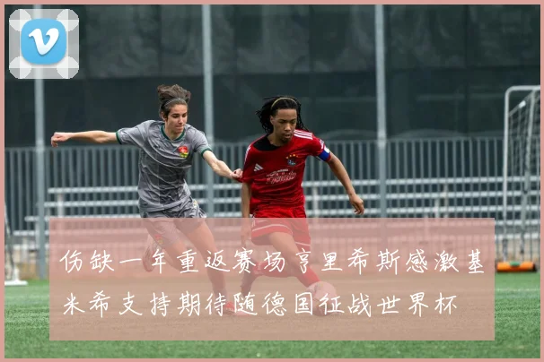 伤缺一年重返赛场亨里希斯感激基米希支持期待随德国征战世界杯