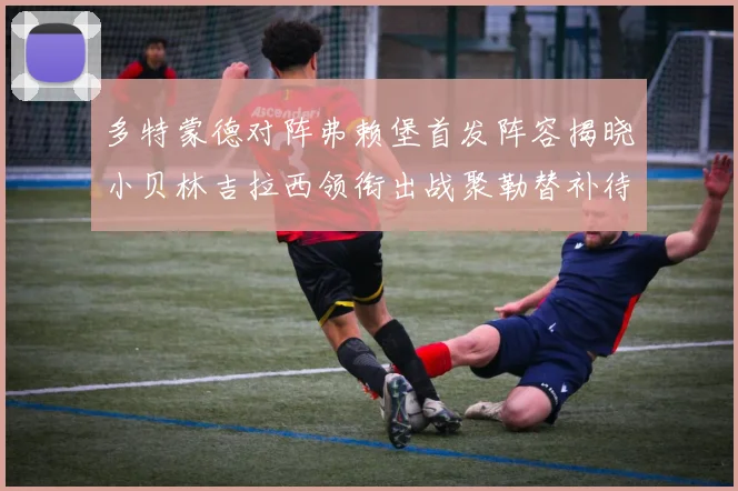 多特蒙德对阵弗赖堡首发阵容揭晓小贝林吉拉西领衔出战聚勒替补待命