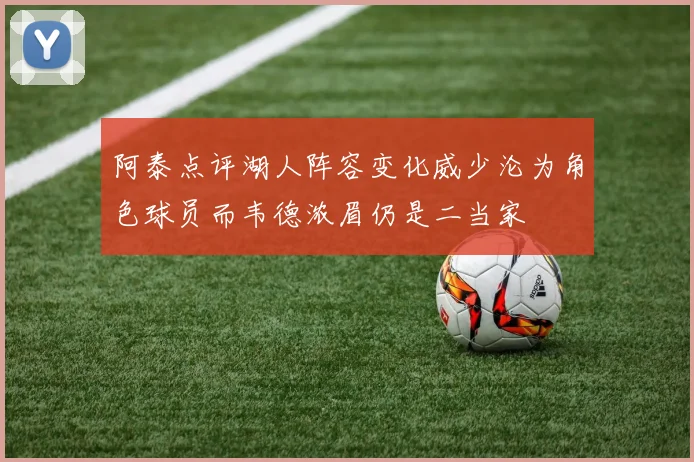 阿泰点评湖人阵容变化威少沦为角色球员而韦德浓眉仍是二当家