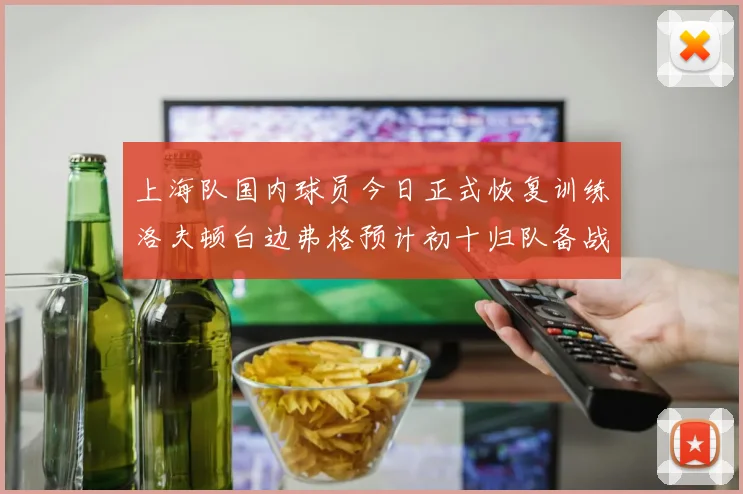 上海队国内球员今日正式恢复训练洛夫顿白边弗格预计初十归队备战新赛季