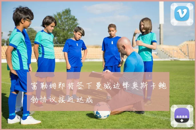 富勒姆即将签下曼城边锋奥斯卡鲍勃协议接近达成