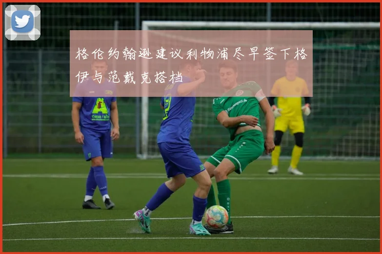 格伦约翰逊建议利物浦尽早签下格伊与范戴克搭档