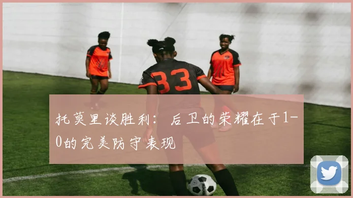 托莫里谈胜利：后卫的荣耀在于1-0的完美防守表现