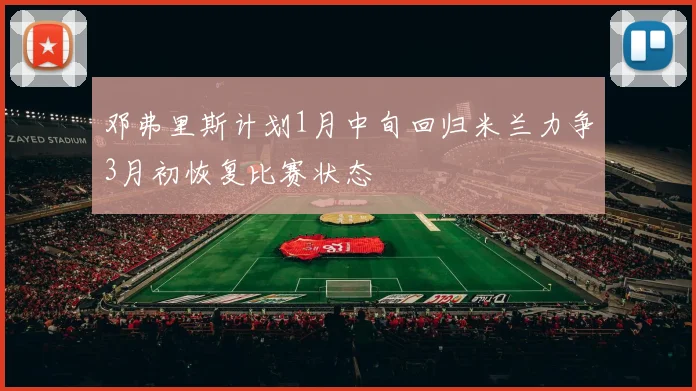 邓弗里斯计划1月中旬回归米兰力争3月初恢复比赛状态