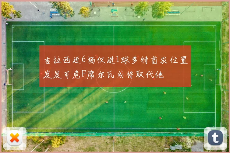 吉拉西近6场仅进1球多特首发位置岌岌可危F席尔瓦或将取代他
