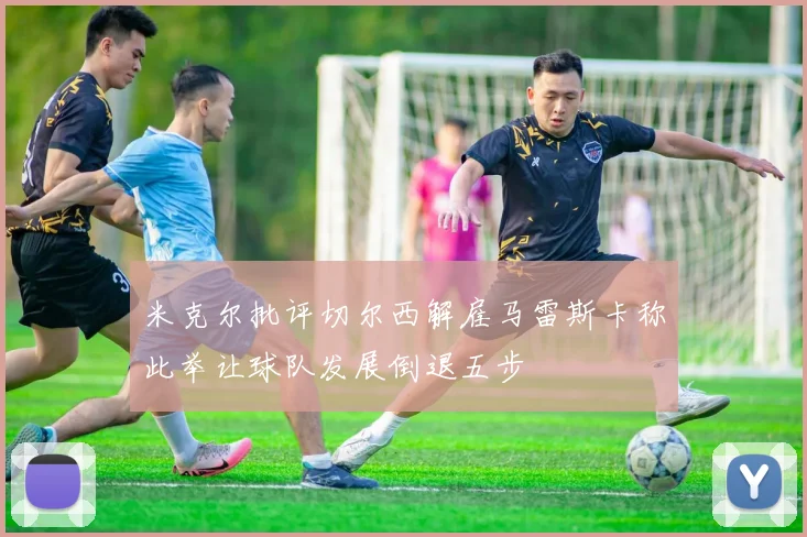 米克尔批评切尔西解雇马雷斯卡称此举让球队发展倒退五步