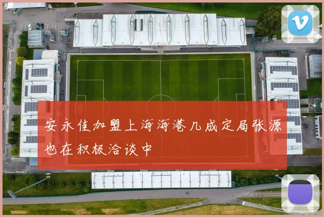 安永佳加盟上海海港几成定局张源也在积极洽谈中