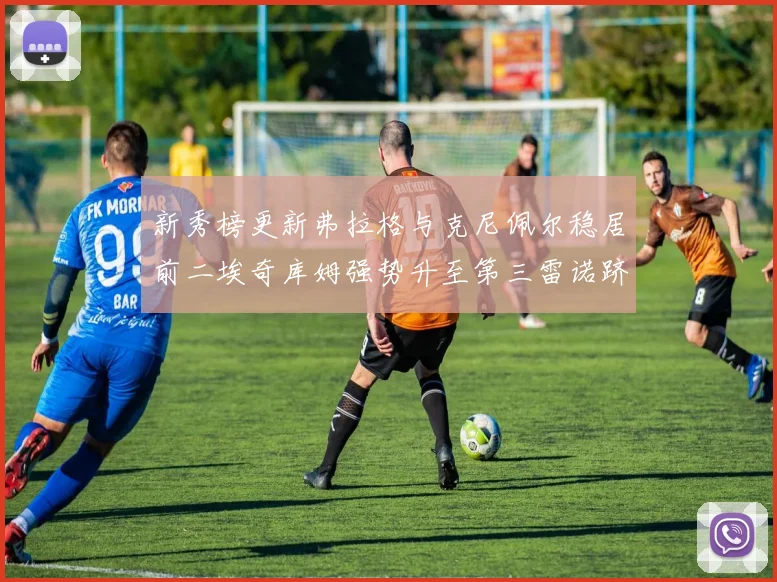 新秀榜更新弗拉格与克尼佩尔稳居前二埃奇库姆强势升至第三雷诺跻身第八名