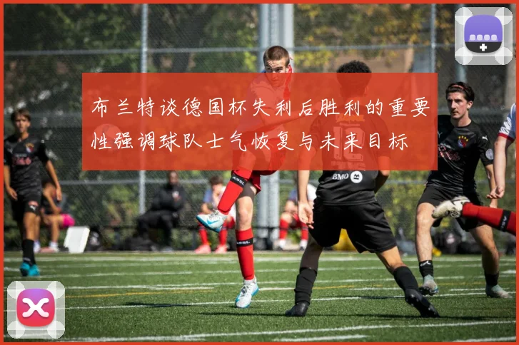 布兰特谈德国杯失利后胜利的重要性强调球队士气恢复与未来目标