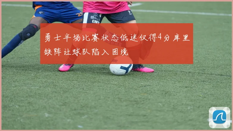 勇士半场比赛状态低迷仅得4分库里缺阵让球队陷入困境