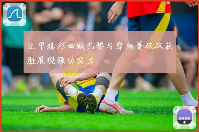 法甲精彩回顾巴黎与摩纳哥双双获胜展现强劲实力