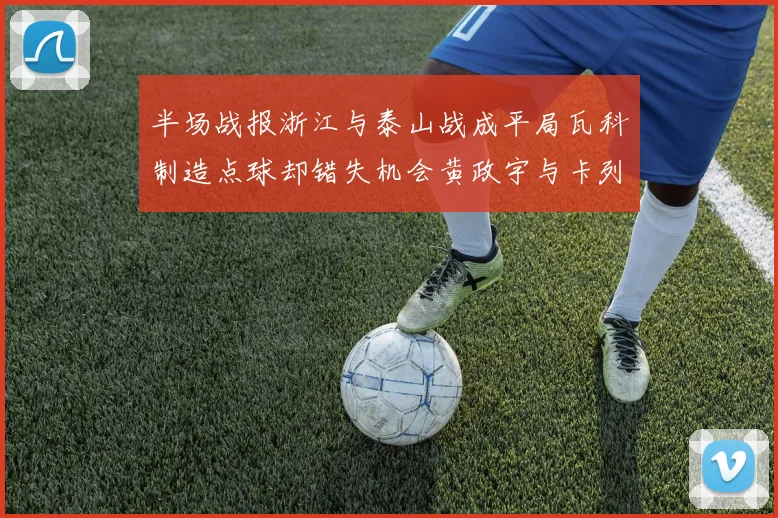 半场战报浙江与泰山战成平局瓦科制造点球却错失机会黄政宇与卡列洛各入一球