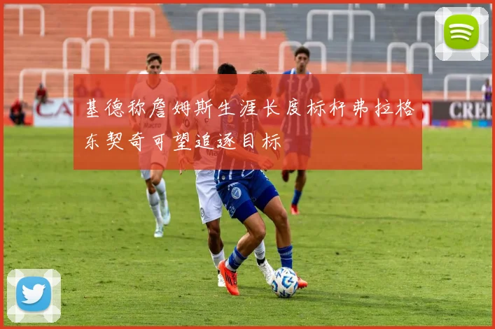 基德称詹姆斯生涯长度标杆弗拉格东契奇可望追逐目标