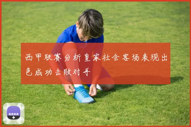 西甲联赛分析皇家社会客场表现出色成功击败对手