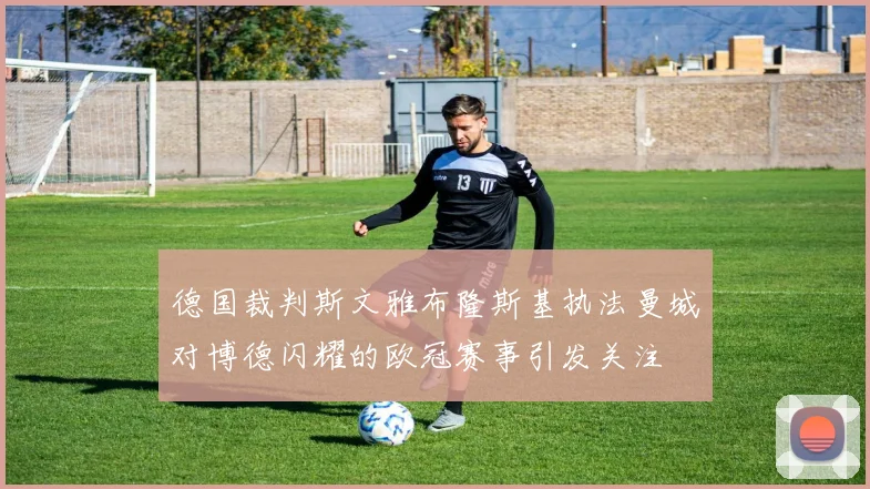 德国裁判斯文雅布隆斯基执法曼城对博德闪耀的欧冠赛事引发关注