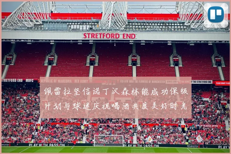 佩雷拉坚信诺丁汉森林能成功保级计划与球迷庆祝喝酒共度美好时光