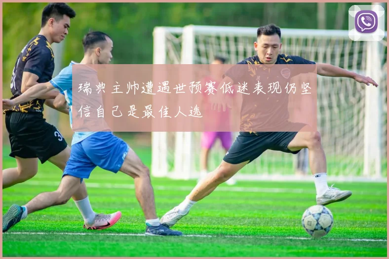 瑞典主帅遭遇世预赛低迷表现仍坚信自己是最佳人选