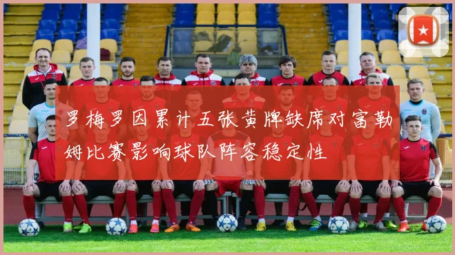 罗梅罗因累计五张黄牌缺席对富勒姆比赛影响球队阵容稳定性