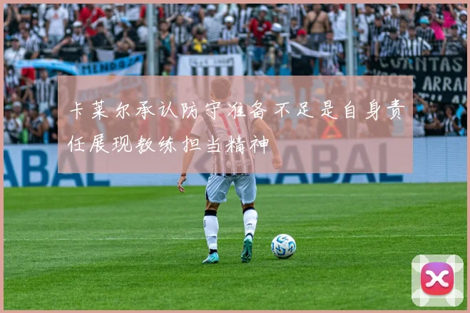 卡莱尔承认防守准备不足是自身责任展现教练担当精神