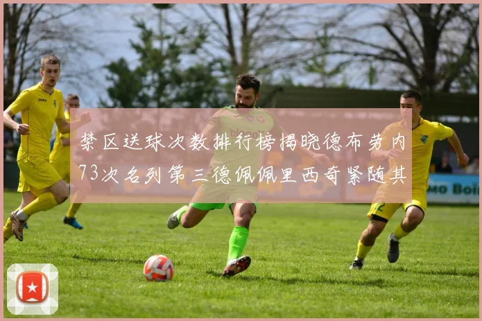 禁区送球次数排行榜揭晓德布劳内73次名列第三德佩佩里西奇紧随其后
