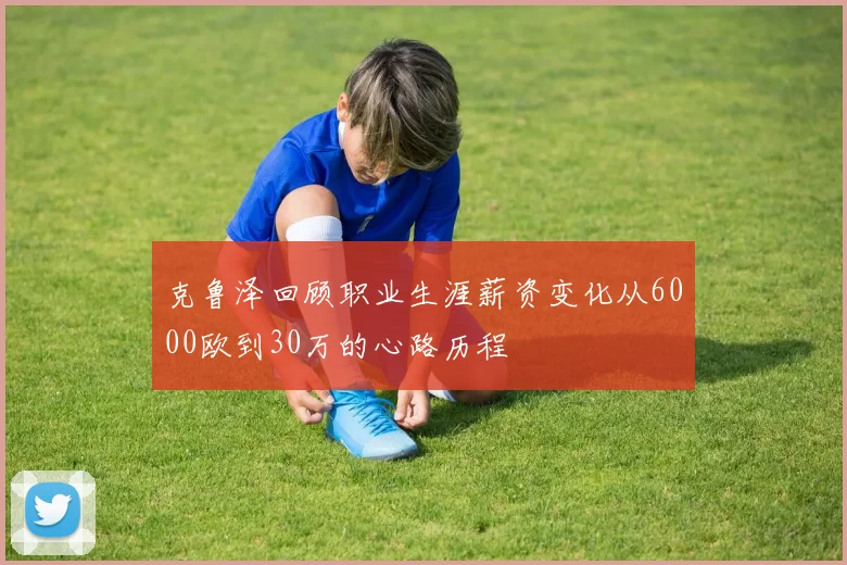 克鲁泽回顾职业生涯薪资变化从6000欧到30万的心路历程