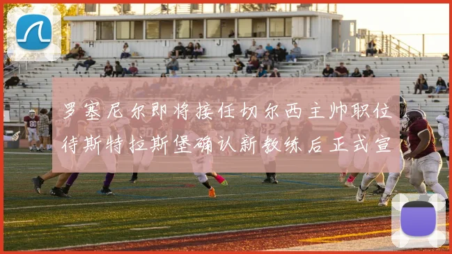 罗塞尼尔即将接任切尔西主帅职位待斯特拉斯堡确认新教练后正式宣布