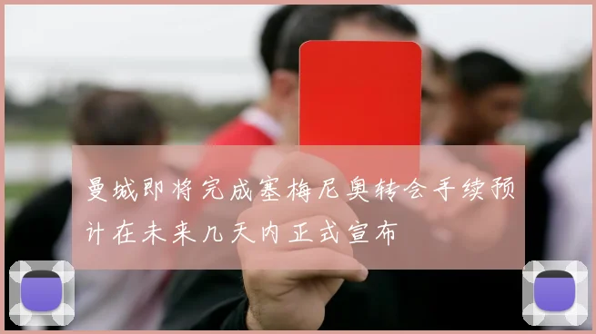 曼城即将完成塞梅尼奥转会手续预计在未来几天内正式宣布