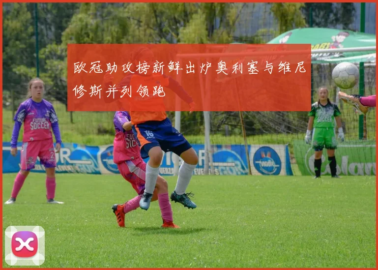 欧冠助攻榜新鲜出炉奥利塞与维尼修斯并列领跑
