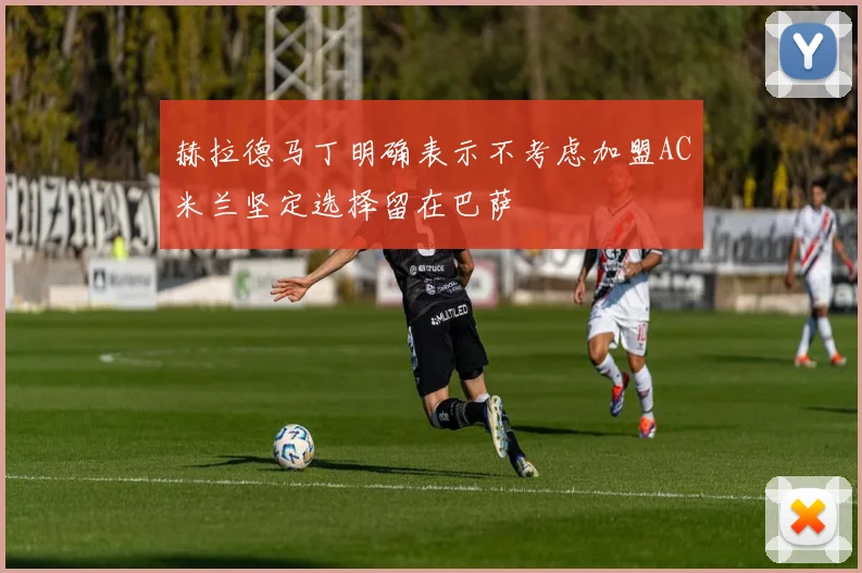 赫拉德马丁明确表示不考虑加盟AC米兰坚定选择留在巴萨