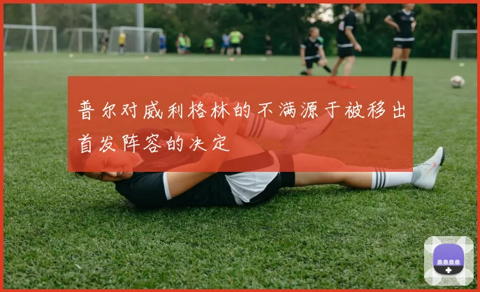 普尔对威利格林的不满源于被移出首发阵容的决定