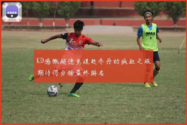 KD感慨超德克追赶乔丹的疯狂之旅期待得分榜最终排名