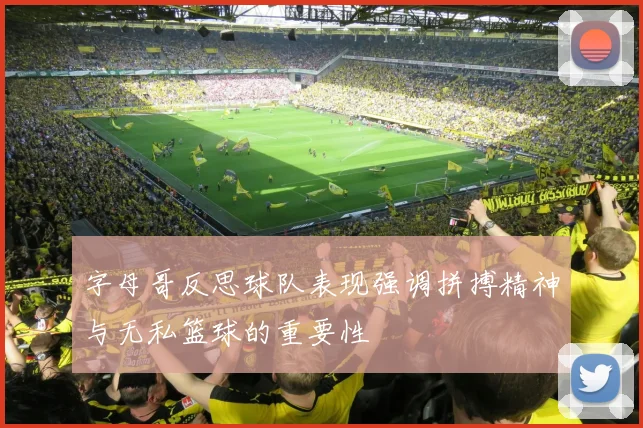 字母哥反思球队表现强调拼搏精神与无私篮球的重要性