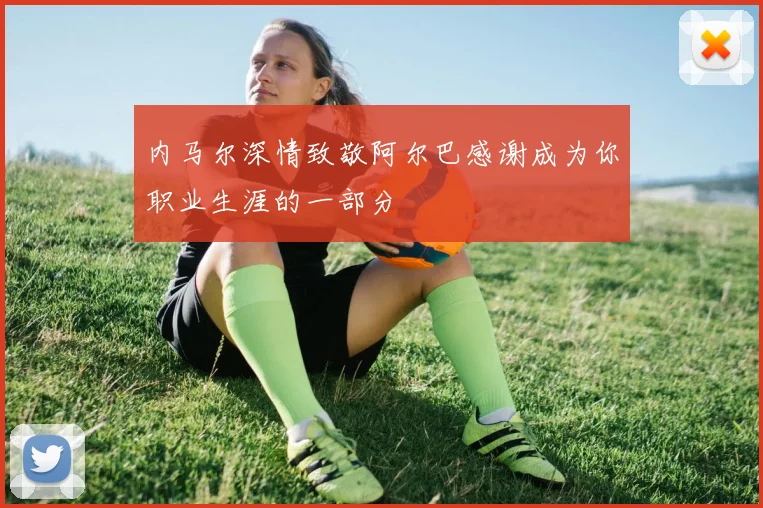 内马尔深情致敬阿尔巴感谢成为你职业生涯的一部分