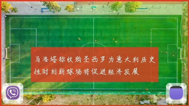 马洛塔称收购圣西罗为意大利历史性时刻新球场将促进经济发展