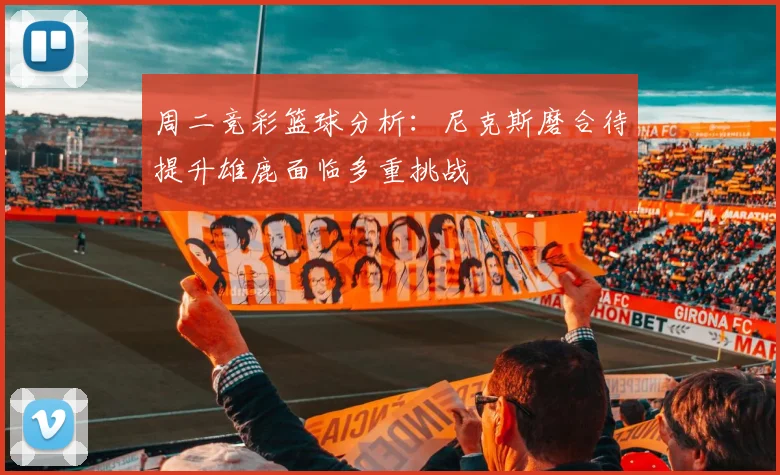 周二竞彩篮球分析：尼克斯磨合待提升雄鹿面临多重挑战